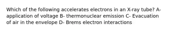 Which of the following accelerates electrons in an X-ray tube? A- application of voltage B- thermonuclear emission C- Evacuation of air in the envelope D- Brems electron interactions