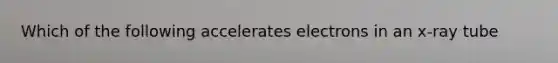 Which of the following accelerates electrons in an x-ray tube