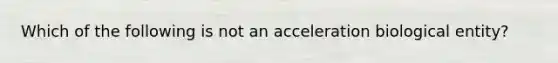 Which of the following is not an acceleration biological entity?