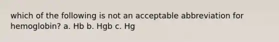 which of the following is not an acceptable abbreviation for hemoglobin? a. Hb b. Hgb c. Hg