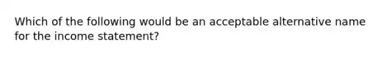 Which of the following would be an acceptable alternative name for the <a href='https://www.questionai.com/knowledge/kCPMsnOwdm-income-statement' class='anchor-knowledge'>income statement</a>?