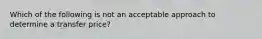 Which of the following is not an acceptable approach to determine a transfer price?