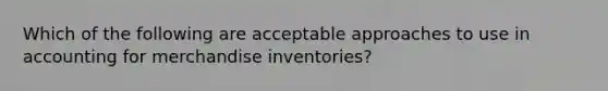 Which of the following are acceptable approaches to use in accounting for merchandise inventories?