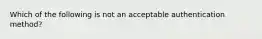 Which of the following is not an acceptable authentication method?