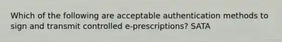 Which of the following are acceptable authentication methods to sign and transmit controlled e-prescriptions? SATA