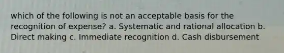 which of the following is not an acceptable basis for the recognition of expense? a. Systematic and rational allocation b. Direct making c. Immediate recognition d. Cash disbursement