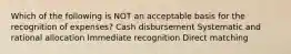 Which of the following is NOT an acceptable basis for the recognition of expenses? Cash disbursement Systematic and rational allocation Immediate recognition Direct matching