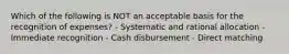 Which of the following is NOT an acceptable basis for the recognition of expenses? - Systematic and rational allocation - Immediate recognition - Cash disbursement - Direct matching