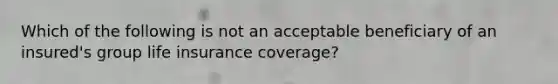 Which of the following is not an acceptable beneficiary of an insured's group life insurance coverage?