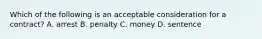 Which of the following is an acceptable consideration for a contract? A. arrest B. penalty C. money D. sentence