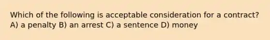 Which of the following is acceptable consideration for a contract? A) a penalty B) an arrest C) a sentence D) money