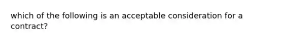 which of the following is an acceptable consideration for a contract?