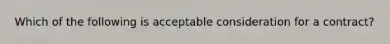 Which of the following is acceptable consideration for a contract?