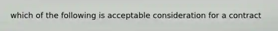 which of the following is acceptable consideration for a contract