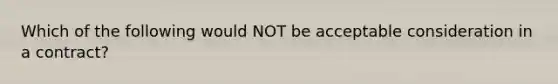 Which of the following would NOT be acceptable consideration in a contract?