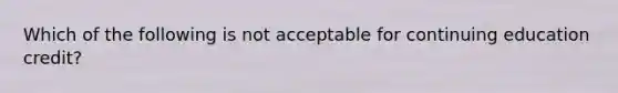 Which of the following is not acceptable for continuing education credit?