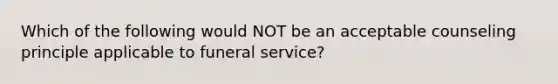 Which of the following would NOT be an acceptable counseling principle applicable to funeral service?