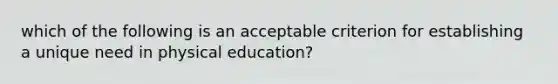 which of the following is an acceptable criterion for establishing a unique need in physical education?