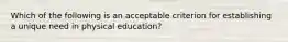 Which of the following is an acceptable criterion for establishing a unique need in physical education?