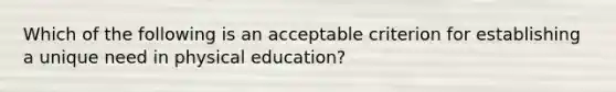 Which of the following is an acceptable criterion for establishing a unique need in physical education?