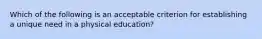 Which of the following is an acceptable criterion for establishing a unique need in a physical education?