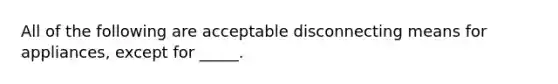 All of the following are acceptable disconnecting means for appliances, except for _____.