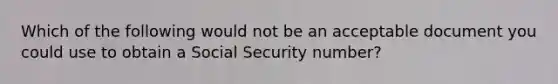 Which of the following would not be an acceptable document you could use to obtain a Social Security number?