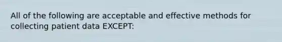 All of the following are acceptable and effective methods for collecting patient data EXCEPT: