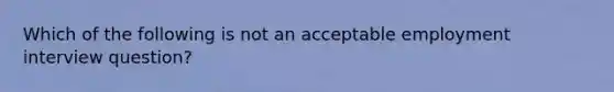 Which of the following is not an acceptable employment interview question?