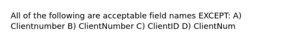 All of the following are acceptable field names EXCEPT: A) Clientnumber B) ClientNumber C) ClientID D) ClientNum