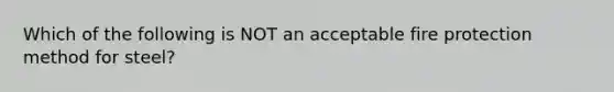 Which of the following is NOT an acceptable fire protection method for steel?