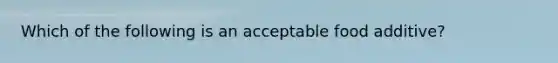 Which of the following is an acceptable food additive?