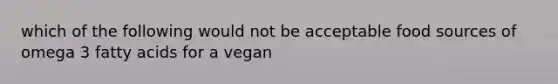 which of the following would not be acceptable food sources of omega 3 fatty acids for a vegan