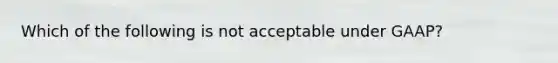 Which of the following is not acceptable under GAAP?