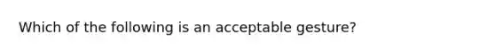 Which of the following is an acceptable gesture?