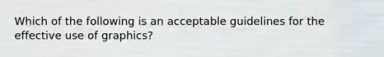 Which of the following is an acceptable guidelines for the effective use of graphics?