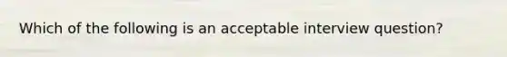 Which of the following is an acceptable interview question?