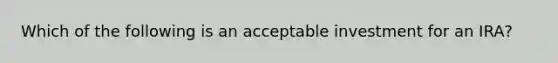 Which of the following is an acceptable investment for an IRA?
