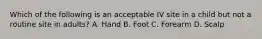 Which of the following is an acceptable IV site in a child but not a routine site in adults? A. Hand B. Foot C. Forearm D. Scalp