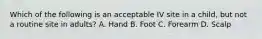 Which of the following is an acceptable IV site in a child, but not a routine site in adults? A. Hand B. Foot C. Forearm D. Scalp
