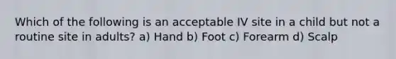 Which of the following is an acceptable IV site in a child but not a routine site in adults? a) Hand b) Foot c) Forearm d) Scalp