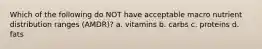 Which of the following do NOT have acceptable macro nutrient distribution ranges (AMDR)? a. vitamins b. carbs c. proteins d. fats