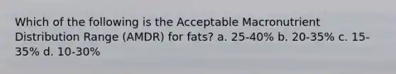 Which of the following is the Acceptable Macronutrient Distribution Range (AMDR) for fats? a. 25-40% b. 20-35% c. 15-35% d. 10-30%