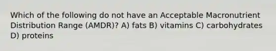 Which of the following do not have an Acceptable Macronutrient Distribution Range (AMDR)? A) fats B) vitamins C) carbohydrates D) proteins