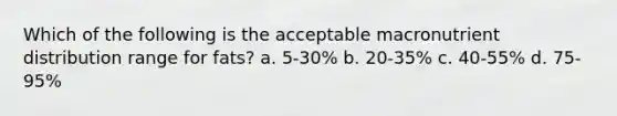 Which of the following is the acceptable macronutrient distribution range for fats? a. 5-30% b. 20-35% c. 40-55% d. 75-95%
