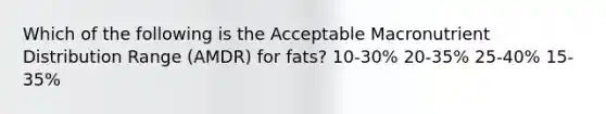 Which of the following is the Acceptable Macronutrient Distribution Range (AMDR) for fats? 10-30% 20-35% 25-40% 15-35%