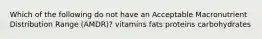 Which of the following do not have an Acceptable Macronutrient Distribution Range (AMDR)? vitamins fats proteins carbohydrates