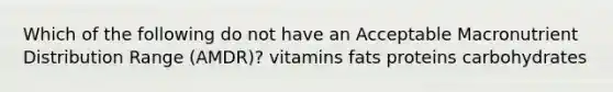 Which of the following do not have an Acceptable Macronutrient Distribution Range (AMDR)? vitamins fats proteins carbohydrates