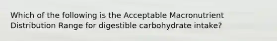 Which of the following is the Acceptable Macronutrient Distribution Range for digestible carbohydrate intake?