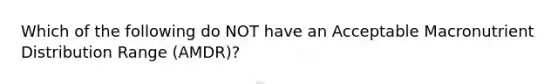 Which of the following do NOT have an Acceptable Macronutrient Distribution Range (AMDR)?